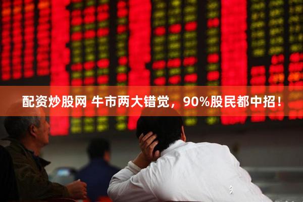 配资炒股网 牛市两大错觉，90%股民都中招！