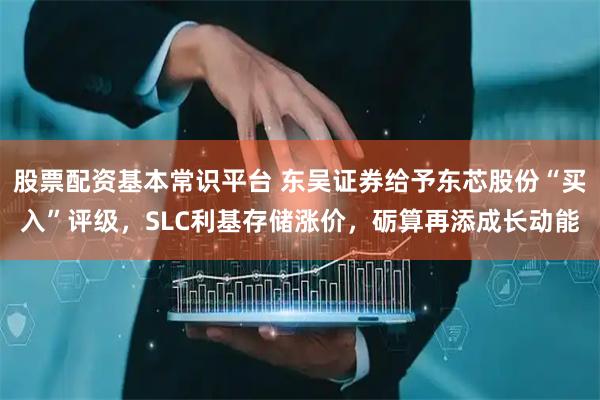 股票配资基本常识平台 东吴证券给予东芯股份“买入”评级，SLC利基存储涨价，砺算再添成长动能