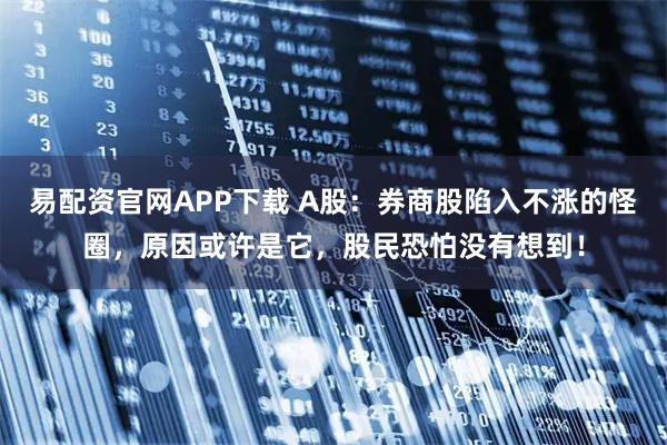 易配资官网APP下载 A股：券商股陷入不涨的怪圈，原因或许是它，股民恐怕没有想到！