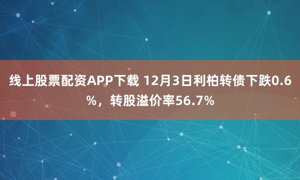 线上股票配资APP下载 12月3日利柏转债下跌0.6%，转股溢价率56.7%