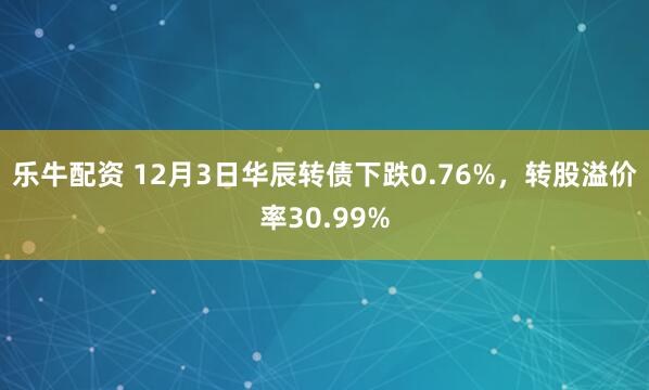 乐牛配资 12月3日华辰转债下跌0.76%，转股溢价率30.99%