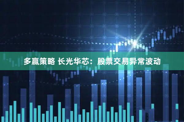 多赢策略 长光华芯：股票交易异常波动