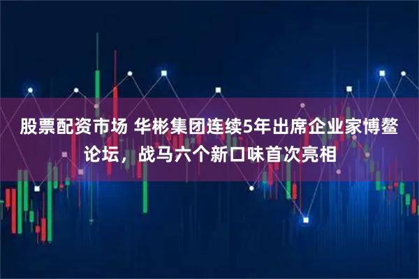 股票配资市场 华彬集团连续5年出席企业家博鳌论坛，战马六个新口味首次亮相