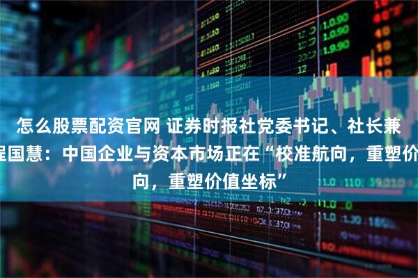 怎么股票配资官网 证券时报社党委书记、社长兼总编辑程国慧：中国企业与资本市场正在“校准航向，重塑价值坐标”