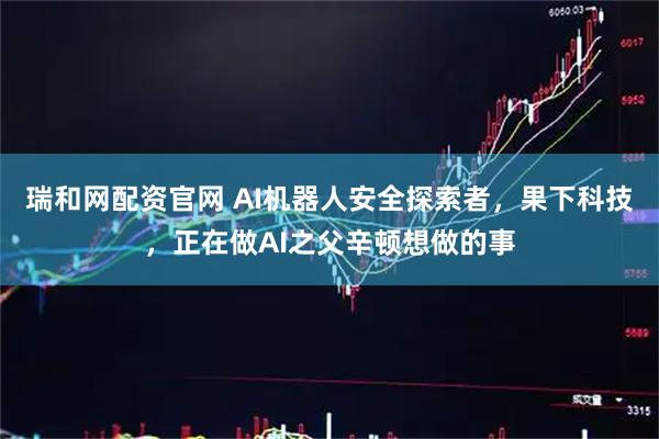瑞和网配资官网 AI机器人安全探索者，果下科技，正在做AI之父辛顿想做的事