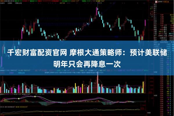 千宏财富配资官网 摩根大通策略师：预计美联储明年只会再降息一次
