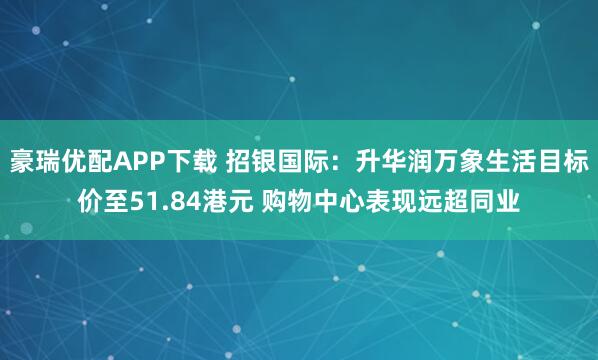 豪瑞优配APP下载 招银国际：升华润万象生活目标价至51.84港元 购物中心表现远超同业