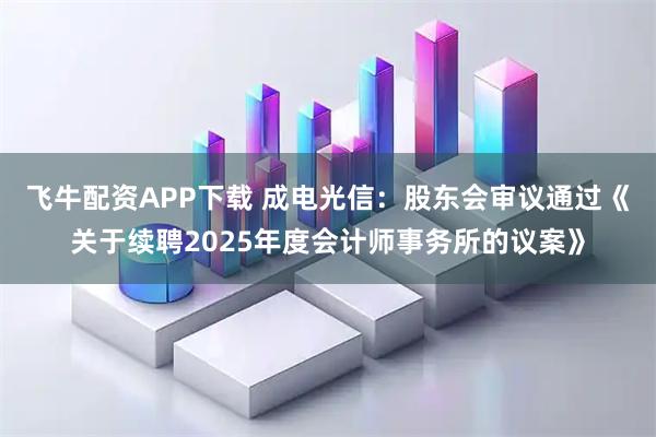 飞牛配资APP下载 成电光信：股东会审议通过《关于续聘2025年度会计师事务所的议案》