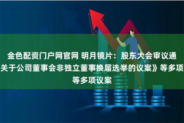 金色配资门户网官网 明月镜片：股东大会审议通过《关于公司董事会非独立董事换届选举的议案》等多项议案