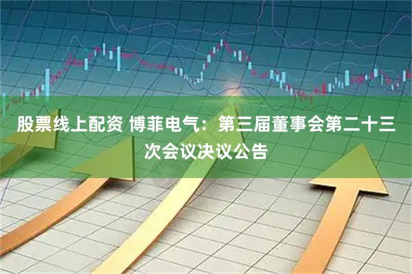 股票线上配资 博菲电气：第三届董事会第二十三次会议决议公告