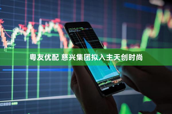 粤友优配 慈兴集团拟入主天创时尚