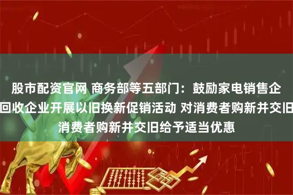 股市配资官网 商务部等五部门：鼓励家电销售企业联合生产、回收企业开展以旧换新促销活动 对消费者购新并交旧给予适当优惠