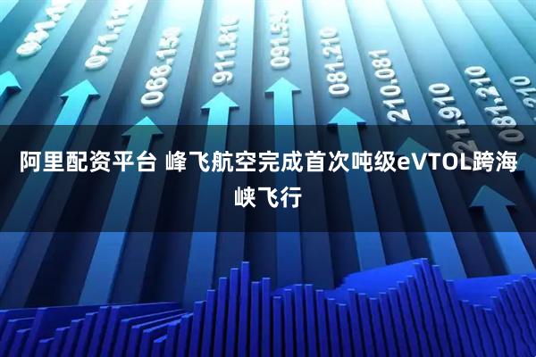 阿里配资平台 峰飞航空完成首次吨级eVTOL跨海峡飞行