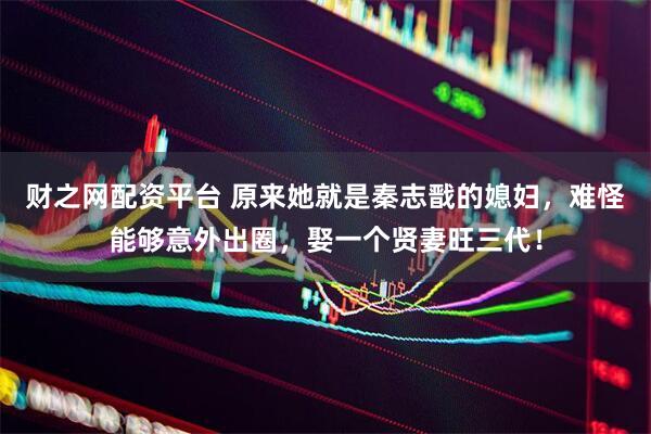 财之网配资平台 原来她就是秦志戬的媳妇，难怪能够意外出圈，娶一个贤妻旺三代！