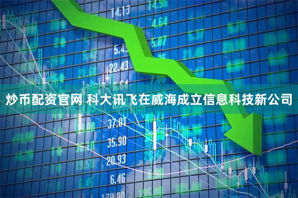 炒币配资官网 科大讯飞在威海成立信息科技新公司