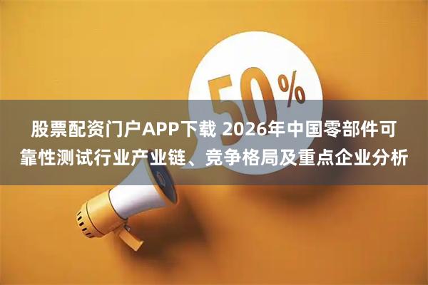 股票配资门户APP下载 2026年中国零部件可靠性测试行业产业链、竞争格局及重点企业分析