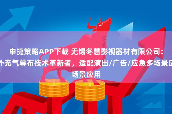 申捷策略APP下载 无锡冬慧影视器材有限公司：户外充气幕布技术革新者，适配演出/广告/应急多场景应用
