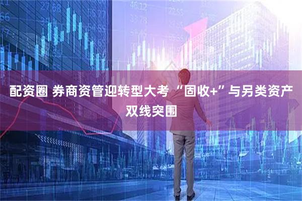 配资圈 券商资管迎转型大考 “固收+”与另类资产双线突围