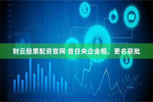财云股票配资官网 昔日央企金租，更名获批