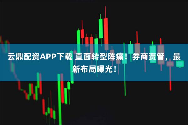 云鼎配资APP下载 直面转型阵痛！券商资管，最新布局曝光！