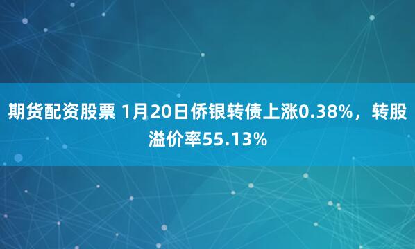 期货配资股票 1月20日侨银转债上涨0.38%，转股溢价率55.13%