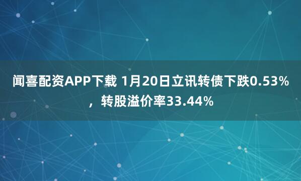 闻喜配资APP下载 1月20日立讯转债下跌0.53%，转股溢价率33.44%