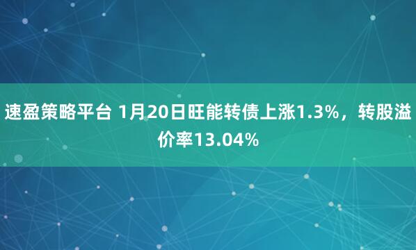 速盈策略平台 1月20日旺能转债上涨1.3%，转股溢价率13.04%