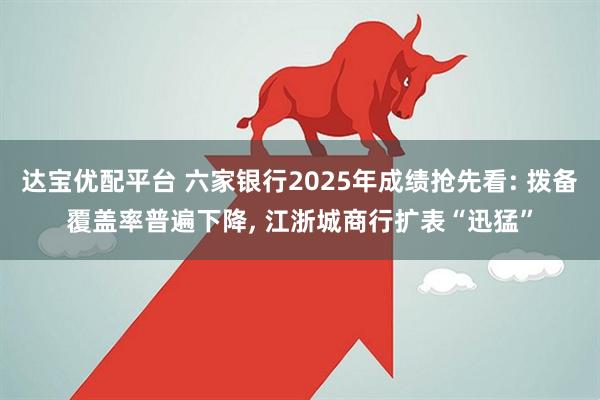 达宝优配平台 六家银行2025年成绩抢先看: 拨备覆盖率普遍下降, 江浙城商行扩表“迅猛”