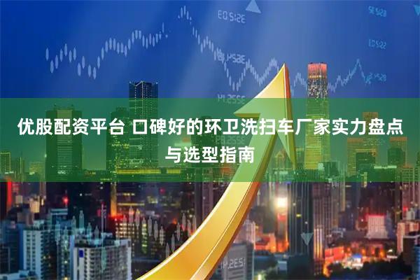 优股配资平台 口碑好的环卫洗扫车厂家实力盘点与选型指南