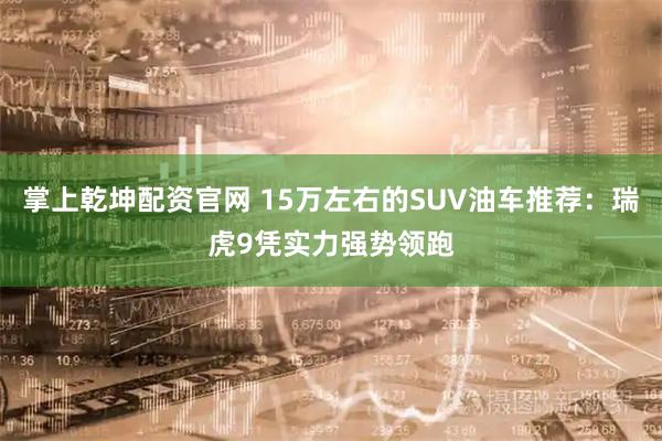 掌上乾坤配资官网 15万左右的SUV油车推荐：瑞虎9凭实力强势领跑