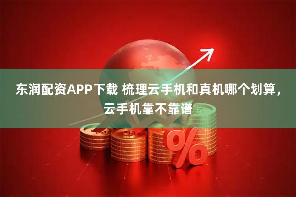 东润配资APP下载 梳理云手机和真机哪个划算，云手机靠不靠谱