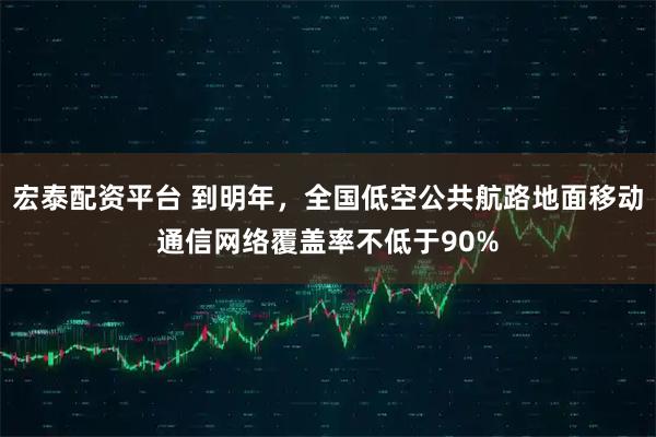宏泰配资平台 到明年，全国低空公共航路地面移动通信网络覆盖率不低于90%