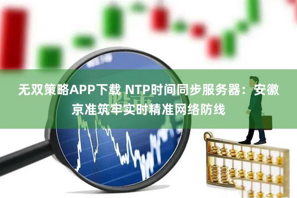 无双策略APP下载 NTP时间同步服务器：安徽京准筑牢实时精准网络防线