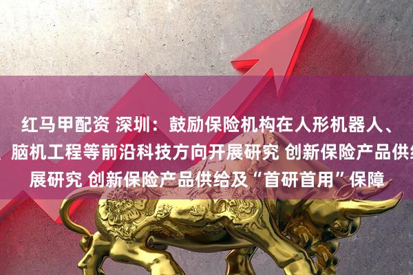 红马甲配资 深圳：鼓励保险机构在人形机器人、量子科技、商业航天、脑机工程等前沿科技方向开展研究 创新保险产品供给及“首研首用”保障