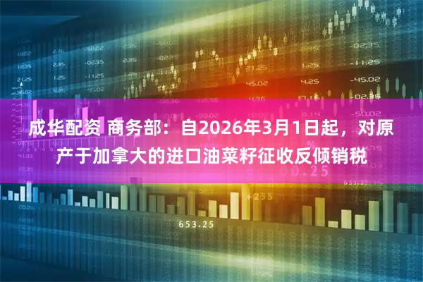 成华配资 商务部：自2026年3月1日起，对原产于加拿大的进口油菜籽征收反倾销税