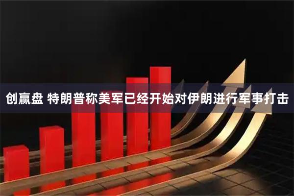 创赢盘 特朗普称美军已经开始对伊朗进行军事打击
