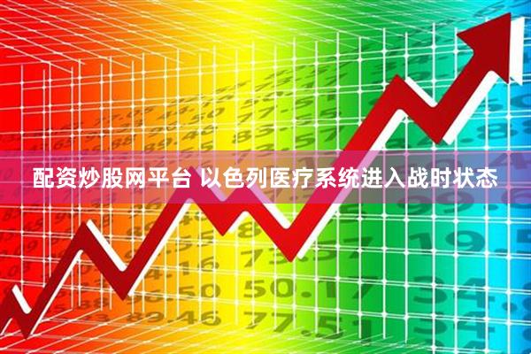 配资炒股网平台 以色列医疗系统进入战时状态