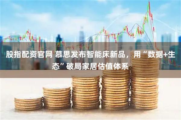 股指配资官网 慕思发布智能床新品，用“数据+生态”破局家居估值体系
