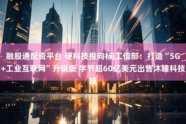 融股通配资平台 硬科技投向标|工信部：打造“5G+工业互联网”升级版 字节超60亿美元出售沐瞳科技