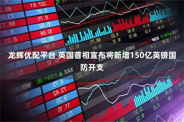 龙辉优配平台 英国首相宣布将新增150亿英镑国防开支
