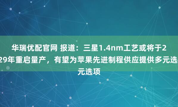 华瑞优配官网 报道：三星1.4nm工艺或将于2029年重启量产，有望为苹果先进制程供应提供多元选项