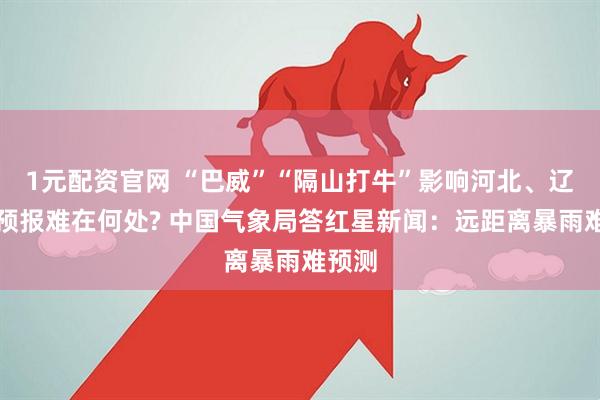 1元配资官网 “巴威”“隔山打牛”影响河北、辽宁，预报难在何处? 中国气象局答红星新闻：远距离暴雨难预测