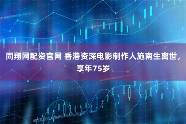 同翔网配资官网 香港资深电影制作人施南生离世，享年75岁