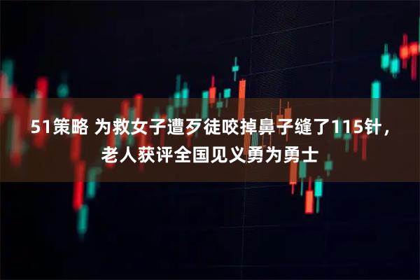 51策略 为救女子遭歹徒咬掉鼻子缝了115针，老人获评全国见义勇为勇士