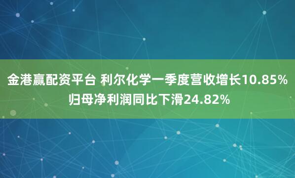 金港赢配资平台 利尔化学一季度营收增长10.85% 归母净利润同比下滑24.82%