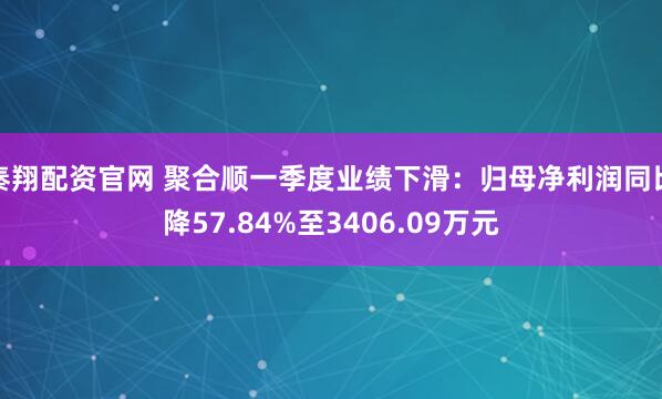 秦翔配资官网 聚合顺一季度业绩下滑：归母净利润同比降57.84%至3406.09万元